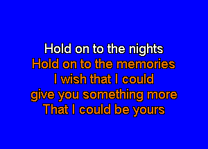 Hold on to the nights
Hold on to the memories

I wish that I could
give you something more
That I could be yours