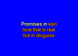 Promises in vain

love that is real
but in disguise