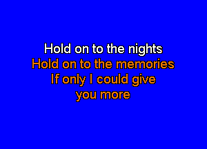 Hold on to the nights
Hold on to the memories

If only I could give
you more