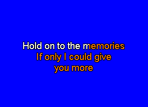 Hold on to the memories

If only I could give
you more