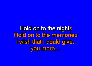 Hold on to the nights

Hold on to the memories
I wish that I could give..
you more....