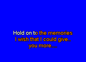 Hold on to the memories
I wish that I could give..
you more....