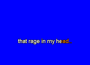 that rage in my head..