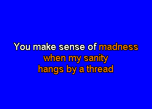 You make sense of madness

when my sanity
hangs by a thread