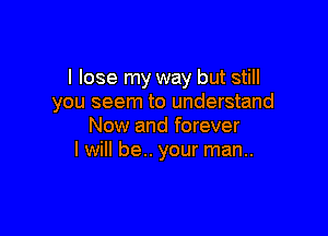 I lose my way but still
you seem to understand

Now and forever
I will be.. your man..