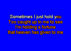 Sometimes I just hold you
Too caught up in me to see
I'm holding a fortune
that heaven has given to me