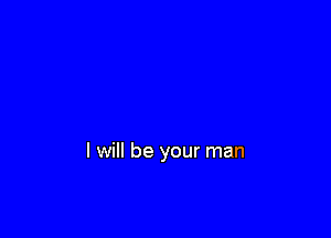 I will be your man