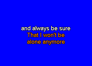 and always be sure

That I won't be
alone anymore