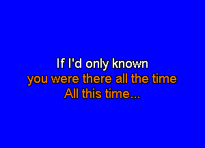 If I'd only known

you were there all the time
All this time...