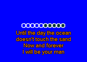 W

Until the day the ocean
doesn't touch the sand
Now and forever
I will be your man