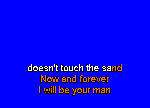 doesn't touch the sand
Now and forever
I will be your man