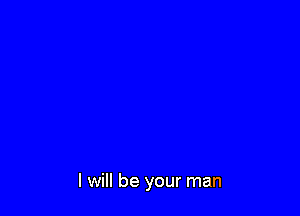 I will be your man