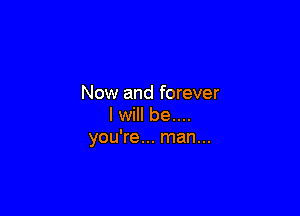 Now and forever

Iwill be....
you're... man...