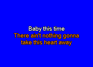 Baby this time

There ain't nothing gonna
take this heart away