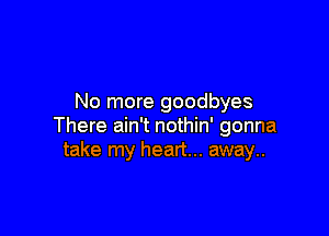 No more goodbyes

There ain't nothin' gonna
take my heart... away..