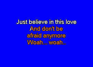 Just believe in this love
And don't be

afraid anymore
Woah... woah..