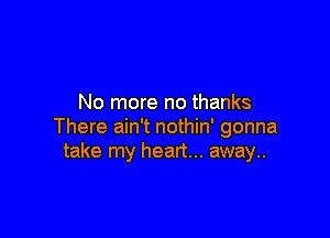 No more no thanks

There ain't nothin' gonna
take my heart... away..