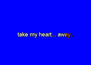take my heart... away..