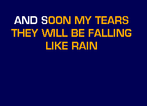 AND SOON MY TEARS
THEY WLL BE FALLING
LIKE RAIN