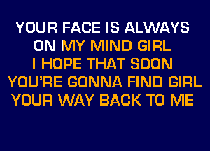 YOUR FACE IS ALWAYS
ON MY MIND GIRL
I HOPE THAT SOON
YOU'RE GONNA FIND GIRL
YOUR WAY BACK TO ME