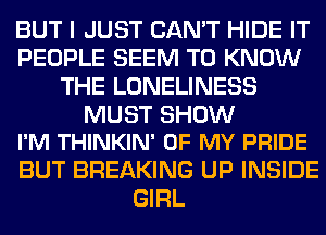 BUT I JUST CAN'T HIDE IT
PEOPLE SEEM TO KNOW
THE LONELINESS

MUST SHOW
I'M THINKIN' OF MY PRIDE

BUT BREAKING UP INSIDE
GIRL