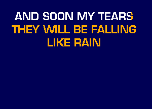AND SOON MY TEARS
THEY WILL BE FALLING
LIKE RAIN
