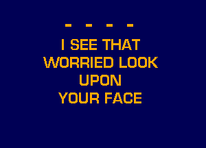 ISEETHAT
WORRIED LOOK

UPON
YOUR FACE