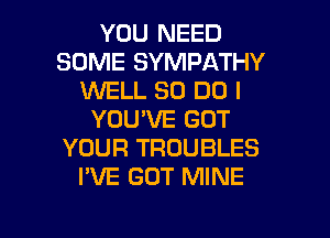 YOU NEED
SOME SYMPATHY
WELL 80 DO I
YOU'VE GOT
YOUR TROUBLES
I'VE GOT MINE

g