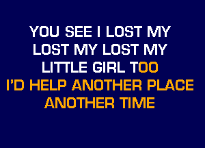 YOU SEE I LOST MY
LOST MY LOST MY
LITI'LE GIRL T00
I'D HELP ANOTHER PLACE
ANOTHER TIME
