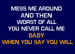 MESS ME AROUND

AND THEN
WORST OF ALL
YOU NEVER CALL ME

BABY
UVHEN YOU SAY YOU WILL