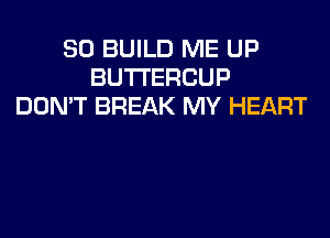 SO BUILD ME UP
BUTI'ERCUP
DON'T BREAK MY HEART