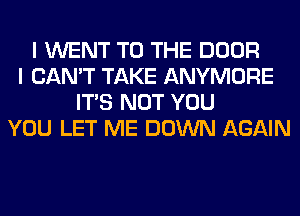 I WENT TO THE DOOR
I CAN'T TAKE ANYMORE
ITS NOT YOU
YOU LET ME DOWN AGAIN