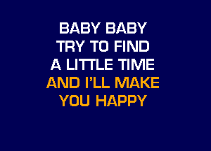 BABY BABY
TRY TO FIND
A LITTLE TIME

AND I'LL MAKE
YOU HAPPY