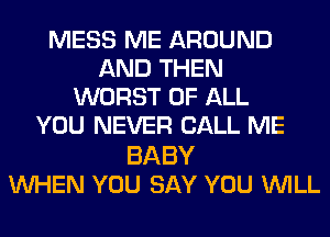 MESS ME AROUND
AND THEN
WORST OF ALL
YOU NEVER CALL ME

BABY
UVHEN YOU SAY YOU WILL