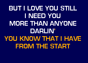 BUT I LOVE YOU STILL
I NEED YOU
MORE THAN ANYONE
DARLIN'
YOU KNOW THAT I HAVE
FROM THE START