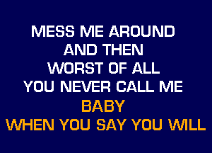 MESS ME AROUND
AND THEN
WORST OF ALL
YOU NEVER CALL ME

BABY
UVHEN YOU SAY YOU WILL