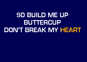 SO BUILD ME UP
BUTI'ERCUP
DON'T BREAK MY HEART