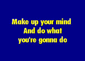 Make up your mind

And do what
you're gonna do