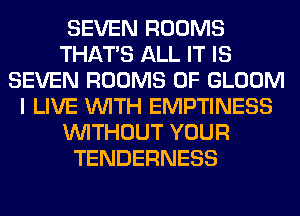 SEVEN ROOMS
THAT'S ALL IT IS
SEVEN ROOMS 0F GLOOM
I LIVE WITH EMPTINESS
WITHOUT YOUR
TENDERNESS