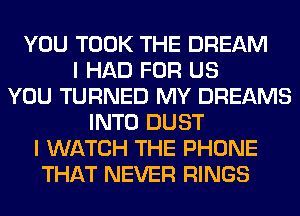 YOU TOOK THE DREAM
I HAD FOR US
YOU TURNED MY DREAMS
INTO DUST
I WATCH THE PHONE
THAT NEVER RINGS