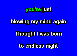 you're just

blowing my mind again

Thought I was born

to endless night