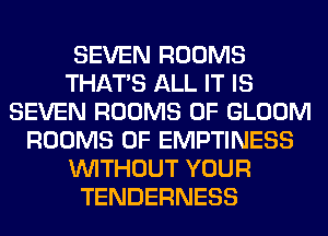 SEVEN ROOMS
THAT'S ALL IT IS
SEVEN ROOMS 0F GLOOM
ROOMS 0F EMPTINESS
WITHOUT YOUR
TENDERNESS