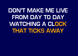 DON'T MAKE ME LIVE
FROM DAY TO DAY
WATCHING A CLOCK
THAT TICKS AWAY