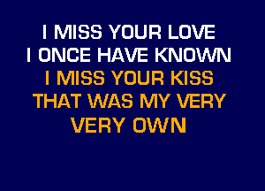 I MISS YOUR LOVE
I ONCE HAVE KNOWN
I MISS YOUR KISS
THAT WAS MY VERY

VERY OWN