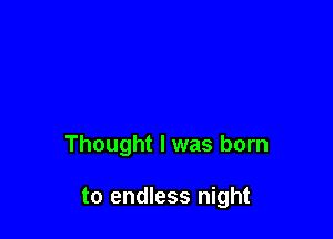 Thought I was born

to endless night
