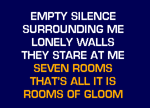 EMPTY SILENCE
SURROUNDING ME
LONELY WALLS
THEY STARE AT ME
SEVEN ROOMS
THAT'S ALL IT IS
ROOMS 0F GLOOM