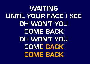 WAITING
UNTIL YOUR FACE I SEE
0H WON'T YOU
COME BACK
0H WON'T YOU
COME BACK
COME BACK