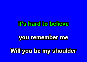it's hard to believe

you remember me

Will you be my shoulder