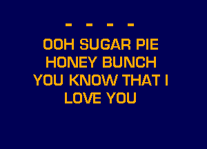 00H SUGAR PIE
HONEY BUNCH

YOU KNOW THAT I
LOVE YOU