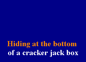 Hiding at the bottom
of a cracker jack box
